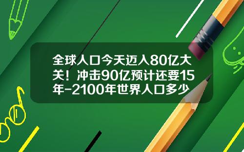 全球人口今天迈入80亿大关！冲击90亿预计还要15年-2100年世界人口多少