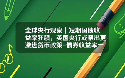 全球央行观察｜短期国债收益率狂飙，英国央行或祭出更激进货币政策-债券收益率一般多少