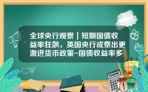 全球央行观察｜短期国债收益率狂飙，英国央行或祭出更激进货币政策-国债收益率多少