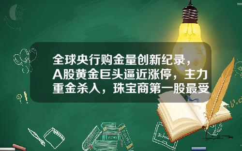 全球央行购金量创新纪录，A股黄金巨头逼近涨停，主力重金杀入，珠宝商第一股最受机构青睐-目前货币资讯有哪些股票