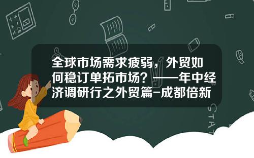 全球市场需求疲弱，外贸如何稳订单拓市场？——年中经济调研行之外贸篇-成都倍新投资咨询有限责任公司