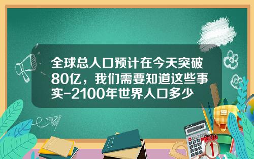 全球总人口预计在今天突破80亿，我们需要知道这些事实-2100年世界人口多少