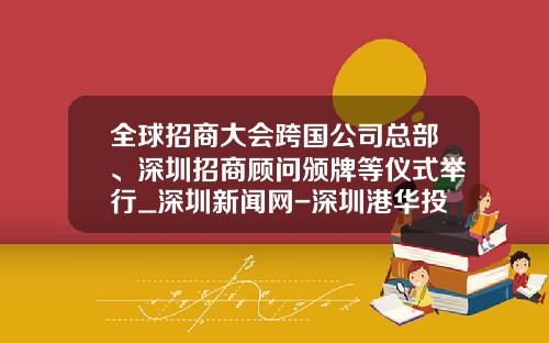 全球招商大会跨国公司总部、深圳招商顾问颁牌等仪式举行_深圳新闻网-深圳港华投资有限公司