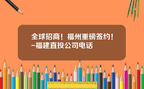 全球招商！福州重磅签约！-福建直投公司电话