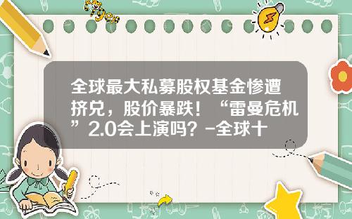 全球最大私募股权基金惨遭挤兑，股价暴跌！“雷曼危机”2.0会上演吗？-全球十大私募基金