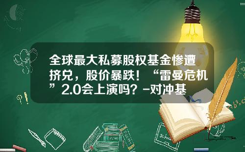 全球最大私募股权基金惨遭挤兑，股价暴跌！“雷曼危机”2.0会上演吗？-对冲基金倒闭