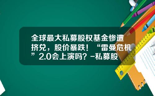全球最大私募股权基金惨遭挤兑，股价暴跌！“雷曼危机”2.0会上演吗？-私募股权基金