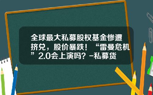 全球最大私募股权基金惨遭挤兑，股价暴跌！“雷曼危机”2.0会上演吗？-私募货币基金