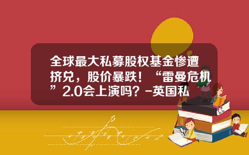 全球最大私募股权基金惨遭挤兑，股价暴跌！“雷曼危机”2.0会上演吗？-英国私募基金