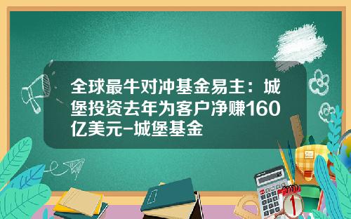 全球最牛对冲基金易主：城堡投资去年为客户净赚160亿美元-城堡基金
