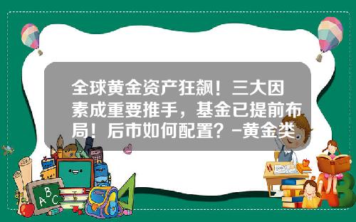全球黄金资产狂飙！三大因素成重要推手，基金已提前布局！后市如何配置？-黄金类基金