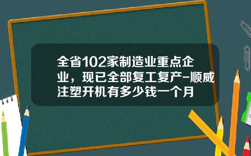 全省102家制造业重点企业，现已全部复工复产-顺威注塑开机有多少钱一个月