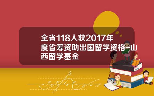 全省118人获2017年度省筹资助出国留学资格-山西留学基金