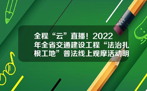 全程“云”直播！2022年全省交通建设工程“法治扎根工地”普法线上观摩活动明日举行-湖州交通投资集团有限公司