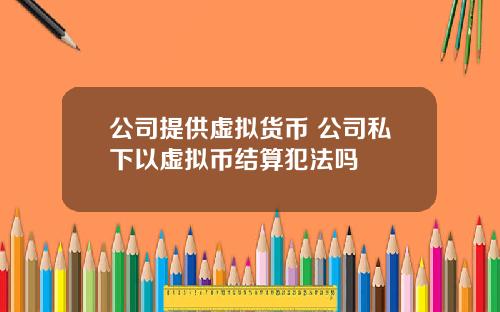 公司提供虚拟货币 公司私下以虚拟币结算犯法吗