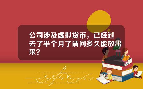 公司涉及虚拟货币，已经过去了半个月了请问多久能放出来？