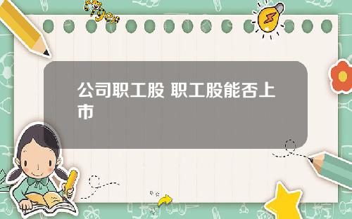 公司职工股 职工股能否上市