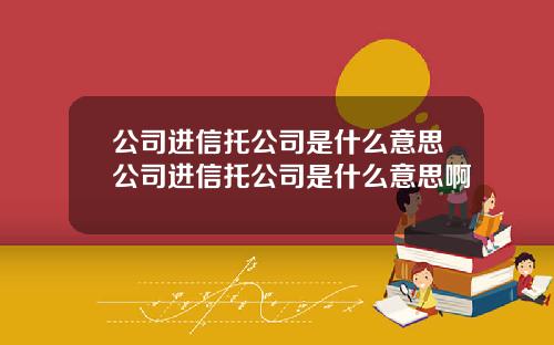 公司进信托公司是什么意思公司进信托公司是什么意思啊