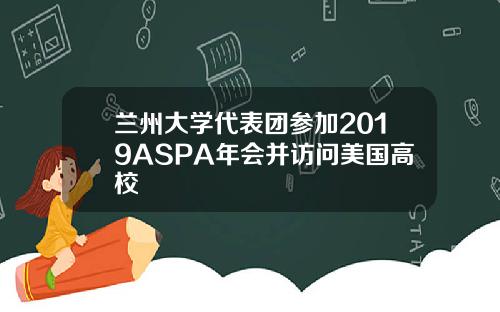 兰州大学代表团参加2019ASPA年会并访问美国高校