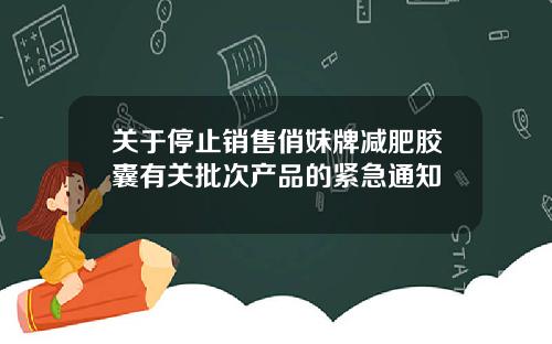关于停止销售俏妹牌减肥胶囊有关批次产品的紧急通知