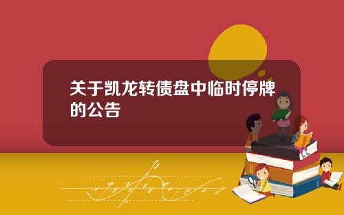 关于凯龙转债盘中临时停牌的公告