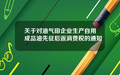 关于对油气田企业生产自用成品油先征后返消费税的通知