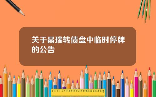 关于晶瑞转债盘中临时停牌的公告