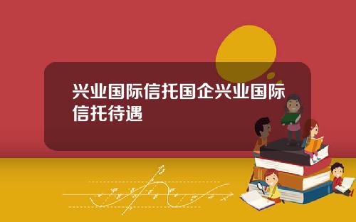 兴业国际信托国企兴业国际信托待遇