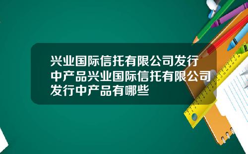 兴业国际信托有限公司发行中产品兴业国际信托有限公司发行中产品有哪些