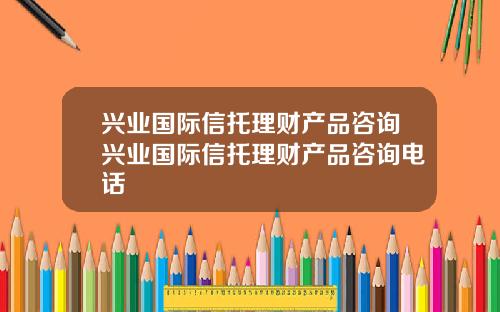 兴业国际信托理财产品咨询兴业国际信托理财产品咨询电话