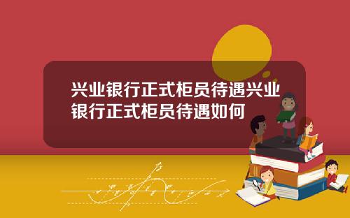 兴业银行正式柜员待遇兴业银行正式柜员待遇如何