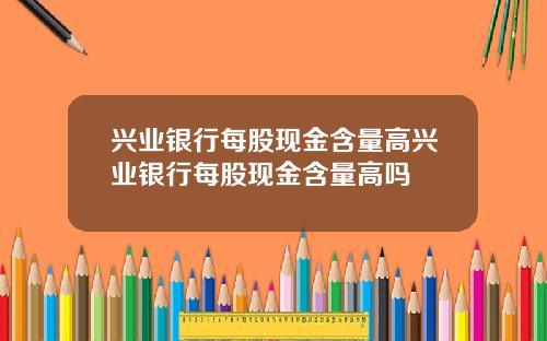 兴业银行每股现金含量高兴业银行每股现金含量高吗