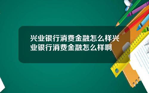 兴业银行消费金融怎么样兴业银行消费金融怎么样啊