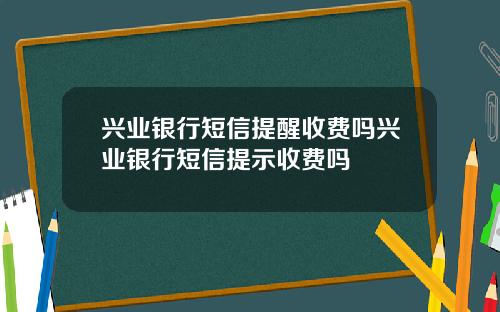 兴业银行短信提醒收费吗兴业银行短信提示收费吗