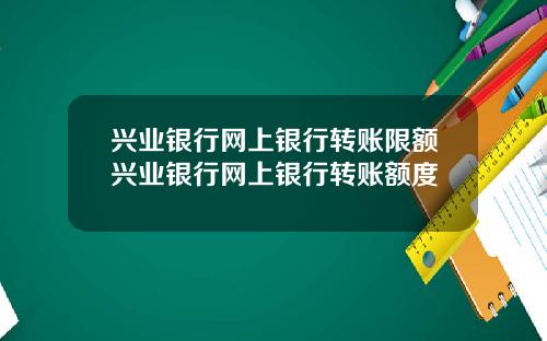 兴业银行网上银行转账限额兴业银行网上银行转账额度