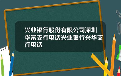 兴业银行股份有限公司深圳华富支行电话兴业银行兴华支行电话