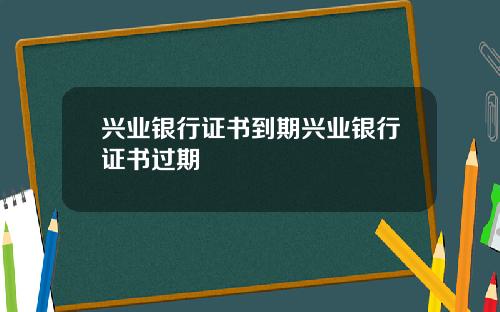兴业银行证书到期兴业银行证书过期