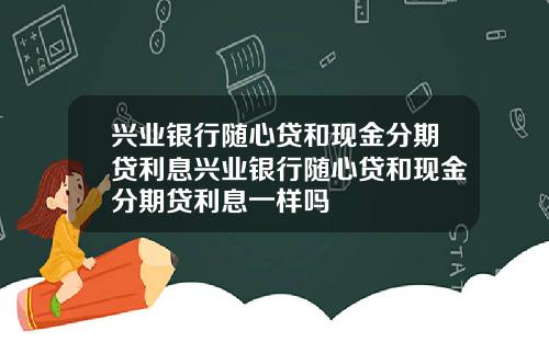 兴业银行随心贷和现金分期贷利息兴业银行随心贷和现金分期贷利息一样吗