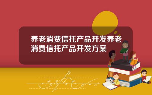 养老消费信托产品开发养老消费信托产品开发方案