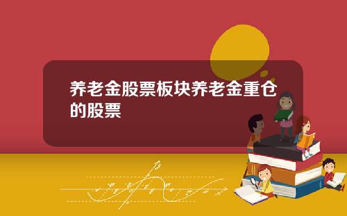 养老金股票板块养老金重仓的股票