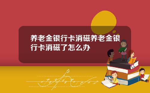 养老金银行卡消磁养老金银行卡消磁了怎么办