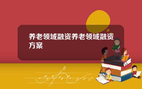养老领域融资养老领域融资方案
