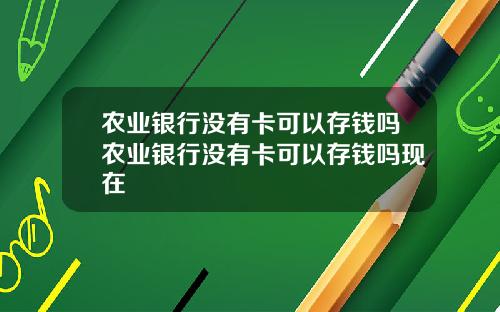 农业银行没有卡可以存钱吗农业银行没有卡可以存钱吗现在