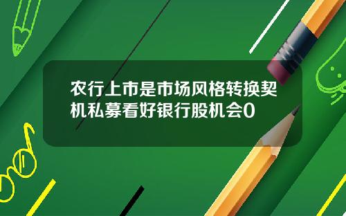 农行上市是市场风格转换契机私募看好银行股机会0