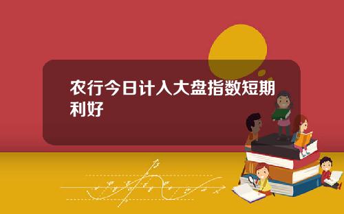 农行今日计入大盘指数短期利好