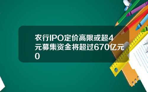 农行IPO定价高限或超4元募集资金将超过670亿元0