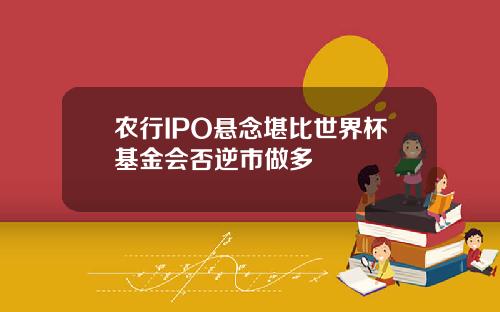 农行IPO悬念堪比世界杯基金会否逆市做多