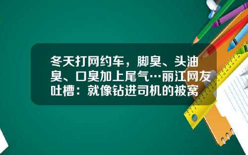 冬天打网约车，脚臭、头油臭、口臭加上尾气…丽江网友吐槽：就像钻进司机的被窝