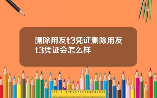 删除用友t3凭证删除用友t3凭证会怎么样