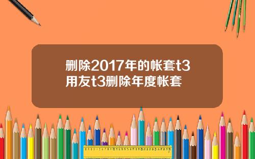 删除2017年的帐套t3用友t3删除年度帐套
